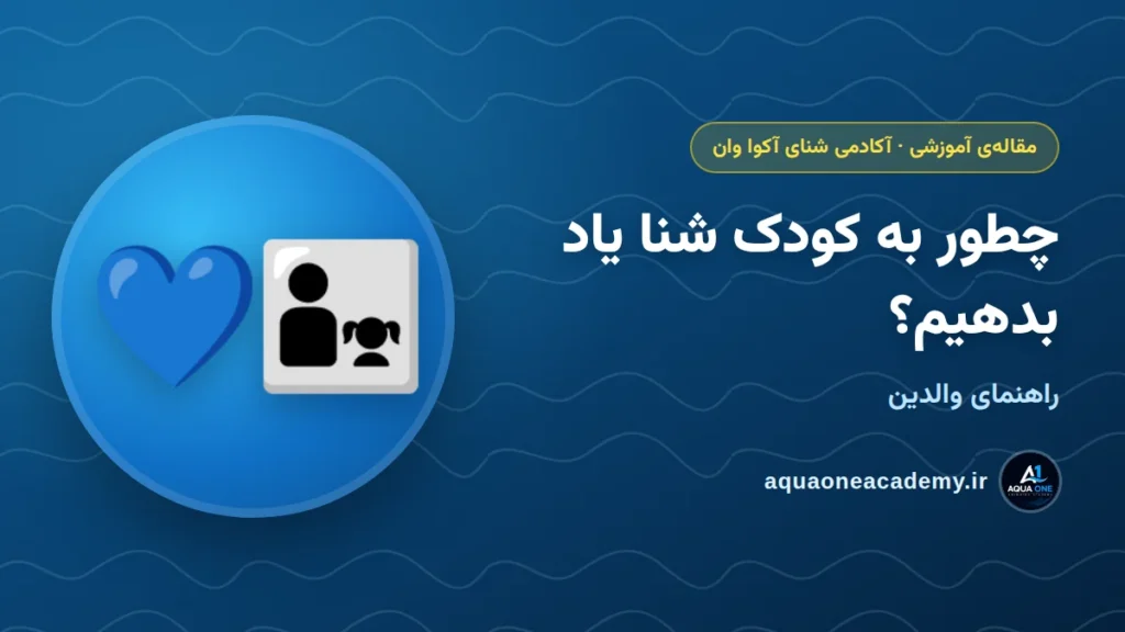 چطور به کودک شنا یاد بدهیم؟ راهنمای والدین — آکادمی شنای آکوا وان کرج
